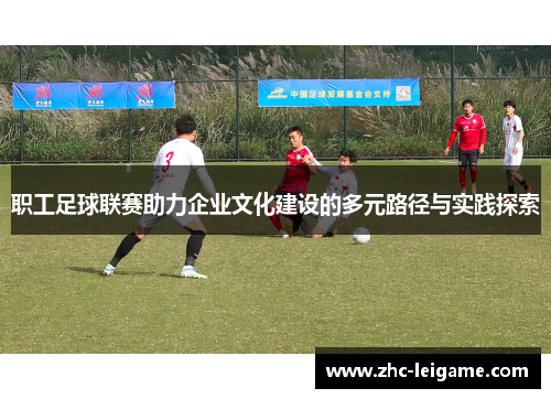 职工足球联赛助力企业文化建设的多元路径与实践探索 职工足球联赛助力企业文化建设的多元路径与实践探索