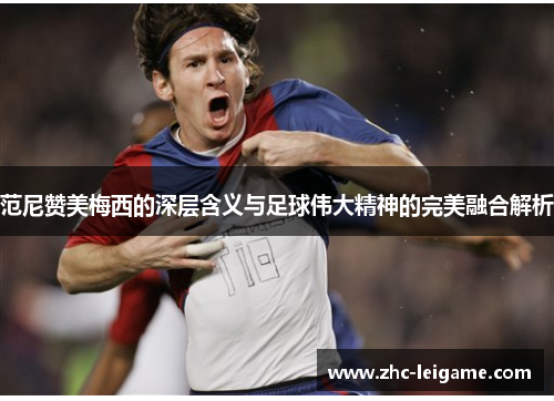 范尼赞美梅西的深层含义与足球伟大精神的完美融合解析