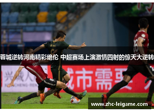 蓉城逆转河南精彩绝伦 中超赛场上演激情四射的惊天大逆转