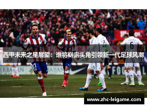 西甲未来之星展望：谁将崭露头角引领新一代足球风潮