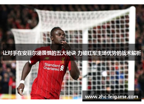 让对手在安菲尔德畏惧的五大秘诀 力破红军主场优势的战术解析