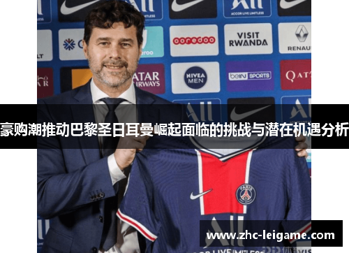 豪购潮推动巴黎圣日耳曼崛起面临的挑战与潜在机遇分析 豪购潮推动巴黎圣日耳曼崛起面临的挑战与潜在机遇分析