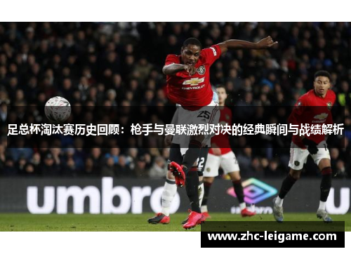 足总杯淘汰赛历史回顾：枪手与曼联激烈对决的经典瞬间与战绩解析