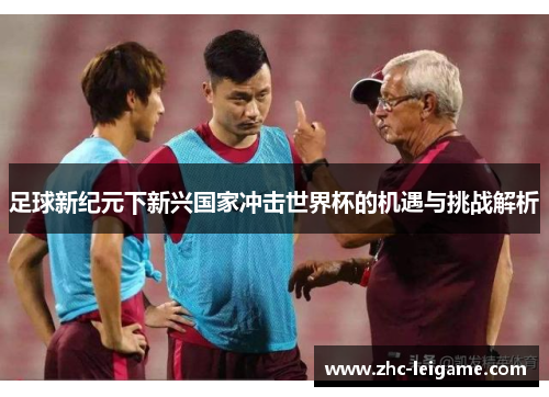 足球新纪元下新兴国家冲击世界杯的机遇与挑战解析 足球新纪元下新兴国家冲击世界杯的机遇与挑战解析
