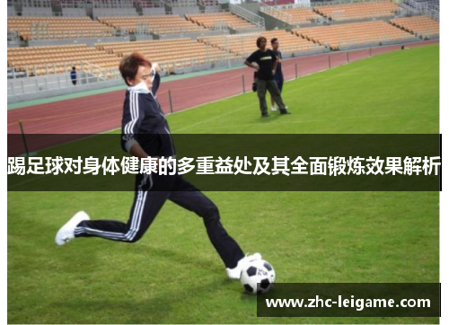 踢足球对身体健康的多重益处及其全面锻炼效果解析 踢足球对身体健康的多重益处及其全面锻炼效果解析