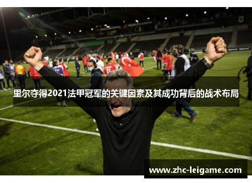 里尔夺得2021法甲冠军的关键因素及其成功背后的战术布局 里尔夺得2021法甲冠军的关键因素及其成功背后的战术布局