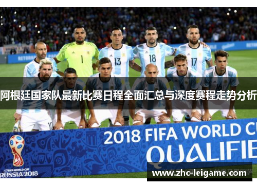 阿根廷国家队最新比赛日程全面汇总与深度赛程走势分析 阿根廷国家队最新比赛日程全面汇总与深度赛程走势分析