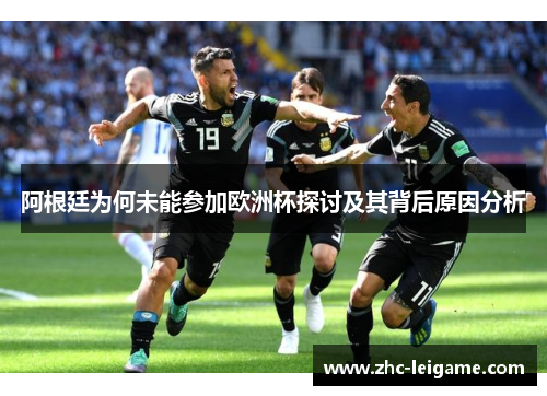 阿根廷为何未能参加欧洲杯探讨及其背后原因分析 阿根廷为何未能参加欧洲杯探讨及其背后原因分析