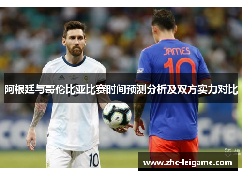阿根廷与哥伦比亚比赛时间预测分析及双方实力对比 阿根廷与哥伦比亚比赛时间预测分析及双方实力对比