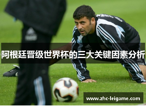 阿根廷晋级世界杯的三大关键因素分析 阿根廷晋级世界杯的三大关键因素分析