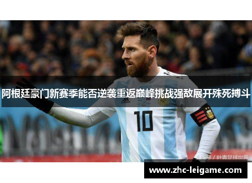 阿根廷豪门新赛季能否逆袭重返巅峰挑战强敌展开殊死搏斗 阿根廷豪门新赛季能否逆袭重返巅峰挑战强敌展开殊死搏斗