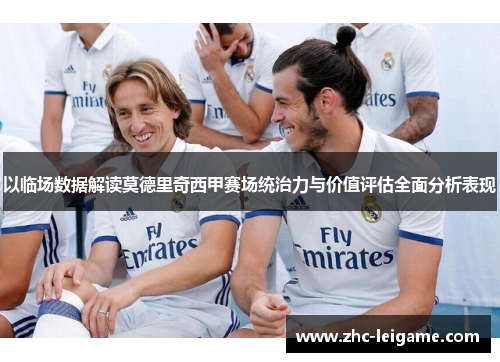 以临场数据解读莫德里奇西甲赛场统治力与价值评估全面分析表现 以临场数据解读莫德里奇西甲赛场统治力与价值评估全面分析表现