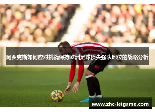 阿贾克斯如何应对挑战保持欧洲足球顶尖强队地位的战略分析 阿贾克斯如何应对挑战保持欧洲足球顶尖强队地位的战略分析