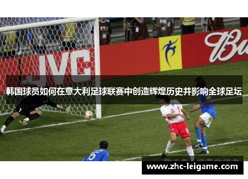韩国球员如何在意大利足球联赛中创造辉煌历史并影响全球足坛