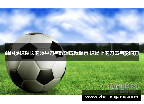 韩国足球队长的领导力与辉煌成就揭示 球场上的力量与影响力