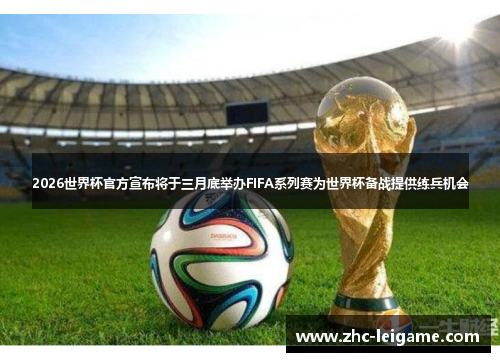 2026世界杯官方宣布将于三月底举办FIFA系列赛为世界杯备战提供练兵机会