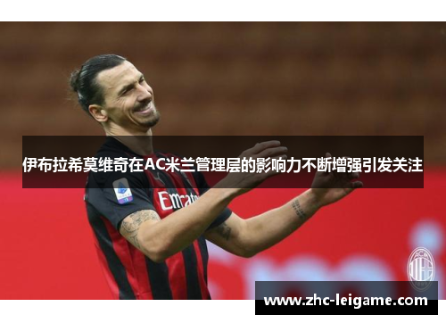 伊布拉希莫维奇在AC米兰管理层的影响力不断增强引发关注