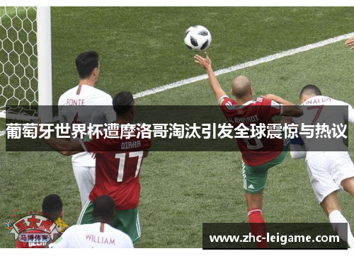 葡萄牙世界杯遭摩洛哥淘汰引发全球震惊与热议 葡萄牙世界杯遭摩洛哥淘汰引发全球震惊与热议