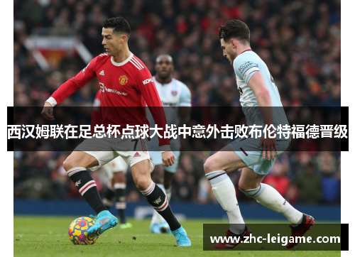 西汉姆联在足总杯点球大战中意外击败布伦特福德晋级 西汉姆联在足总杯点球大战中意外击败布伦特福德晋级