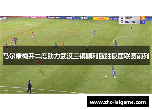 马尔康梅开二度助力武汉三镇顺利取胜稳居联赛前列 马尔康梅开二度助力武汉三镇顺利取胜稳居联赛前列