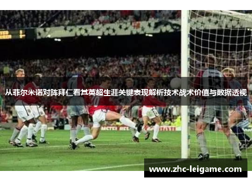 从菲尔米诺对阵拜仁看其英超生涯关键表现解析技术战术价值与数据透视