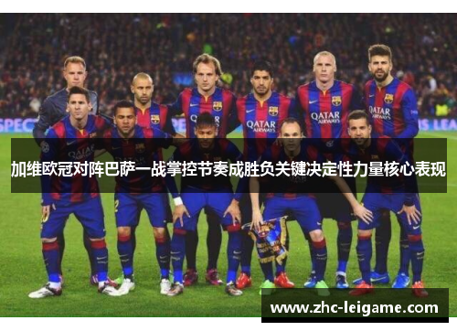 加维欧冠对阵巴萨一战掌控节奏成胜负关键决定性力量核心表现
