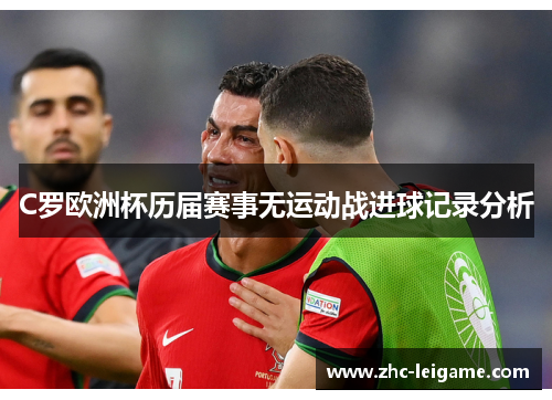 C罗欧洲杯历届赛事无运动战进球记录分析 C罗欧洲杯历届赛事无运动战进球记录分析