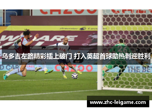 乌多吉左路精彩插上破门 打入英超首球助热刺迎胜利 乌多吉左路精彩插上破门 打入英超首球助热刺迎胜利