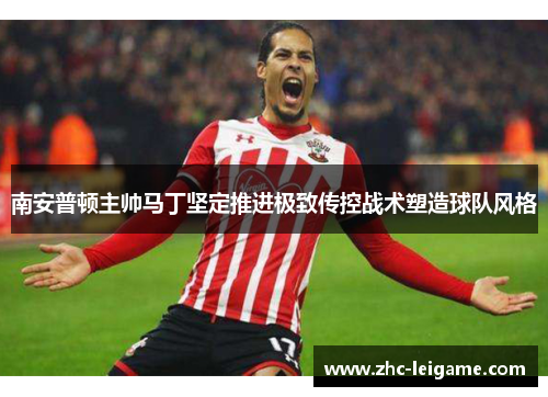 南安普顿主帅马丁坚定推进极致传控战术塑造球队风格