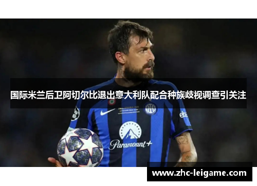 国际米兰后卫阿切尔比退出意大利队配合种族歧视调查引关注 国际米兰后卫阿切尔比退出意大利队配合种族歧视调查引关注
