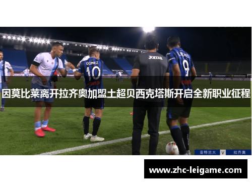 因莫比莱离开拉齐奥加盟土超贝西克塔斯开启全新职业征程 因莫比莱离开拉齐奥加盟土超贝西克塔斯开启全新职业征程