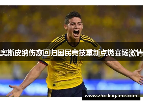 奥斯皮纳伤愈回归国民竞技重新点燃赛场激情 奥斯皮纳伤愈回归国民竞技重新点燃赛场激情