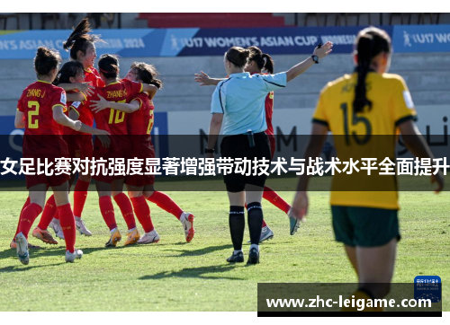 女足比赛对抗强度显著增强带动技术与战术水平全面提升 女足比赛对抗强度显著增强带动技术与战术水平全面提升